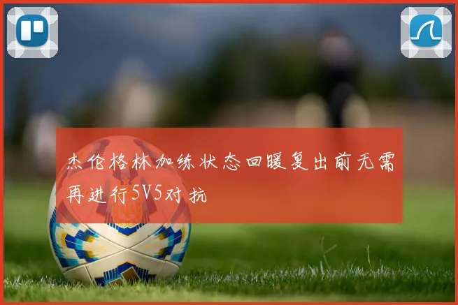 杰伦格林加练状态回暖复出前无需再进行5V5对抗