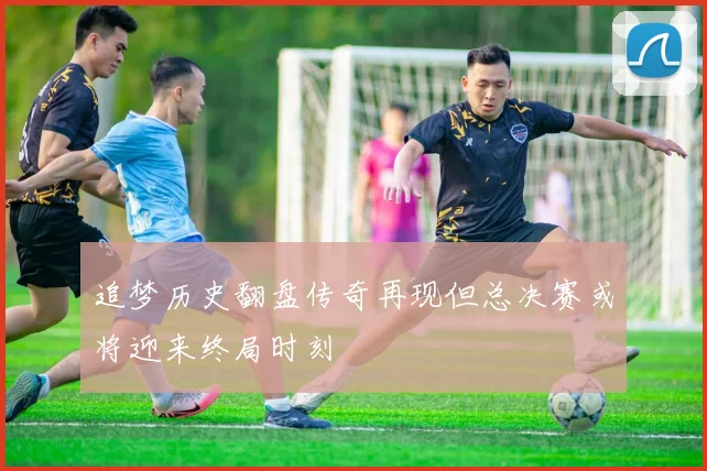 追梦历史翻盘传奇再现但总决赛或将迎来终局时刻