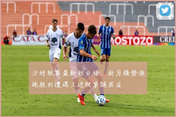 沙特联赛最新积分榜：新月强势领跑胜利遭遇三连败紧随其后