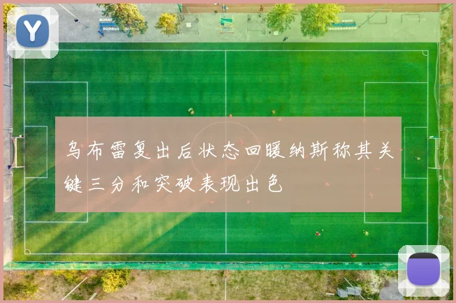 乌布雷复出后状态回暖纳斯称其关键三分和突破表现出色