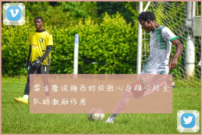 雷吉隆谈梅西的好胜心与雄心对全队的激励作用