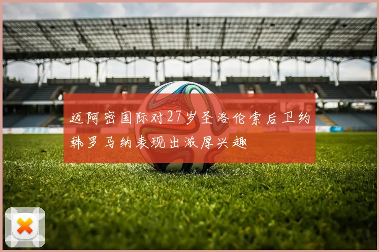 迈阿密国际对27岁圣洛伦索后卫约韩罗马纳表现出浓厚兴趣
