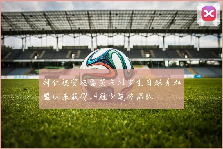 拜仁祝贺格雷茨卡31岁生日球员加盟以来获得14冠今夏将离队