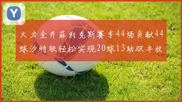 火力全开菲利克斯赛季44场贡献44球沙特联轻松实现20球13助双丰收