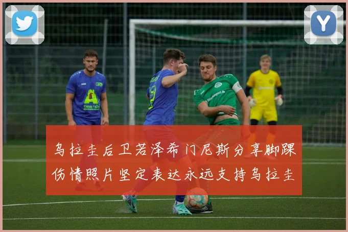 乌拉圭后卫若泽希门尼斯分享脚踝伤情照片坚定表达永远支持乌拉圭