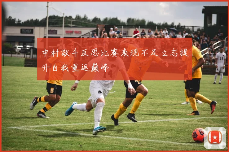 中村敬斗反思比赛表现不足立志提升自我重返巅峰