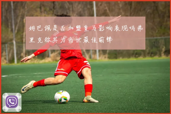 姆巴佩是否加盟皇马影响表现吗弗里克称其为当世最佳前锋
