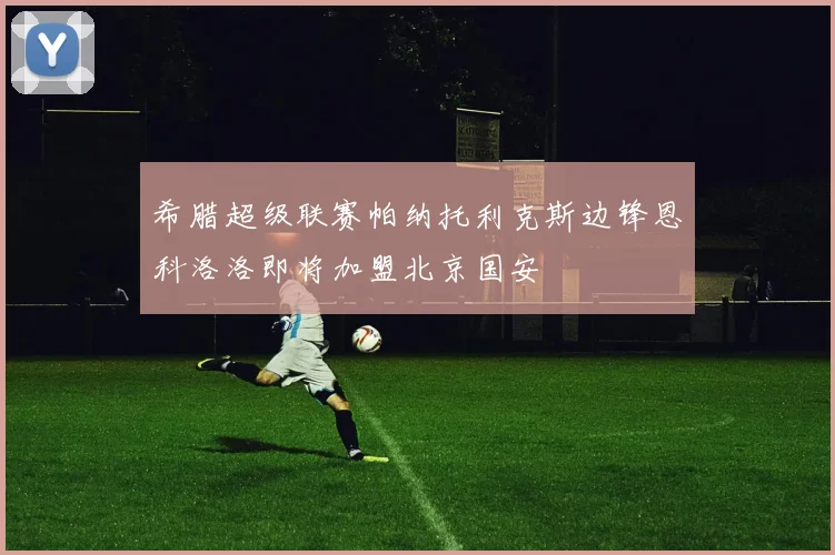 希腊超级联赛帕纳托利克斯边锋恩科洛洛即将加盟北京国安