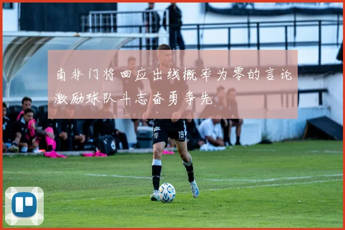 南非门将回应出线概率为零的言论激励球队斗志奋勇争先