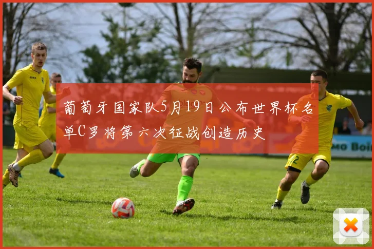 葡萄牙国家队5月19日公布世界杯名单C罗将第六次征战创造历史