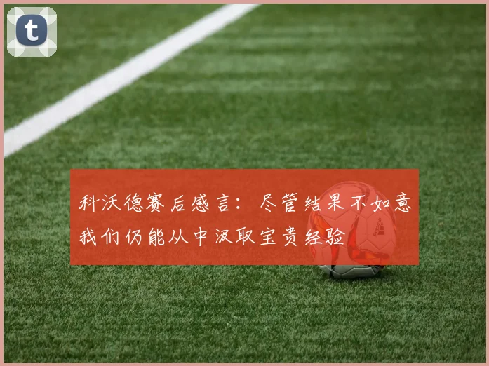 科沃德赛后感言：尽管结果不如意我们仍能从中汲取宝贵经验