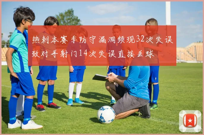 热刺本赛季防守漏洞频现32次失误致对手射门14次失误直接丢球