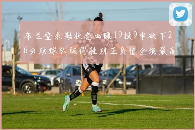 布兰登米勒状态回暖19投9中砍下26分助球队取得胜利正负值全场最高