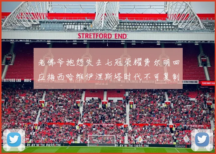 老佛爷抱怨失去七冠荣耀费尔明回应梅西哈维伊涅斯塔时代不可复制