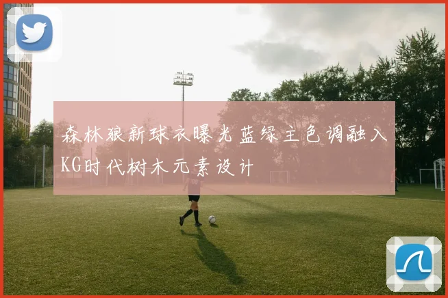 森林狼新球衣曝光蓝绿主色调融入KG时代树木元素设计