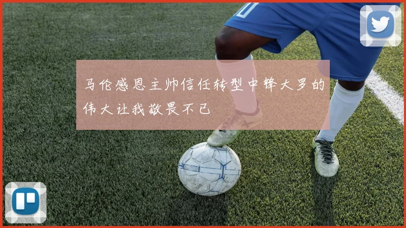 马伦感恩主帅信任转型中锋大罗的伟大让我敬畏不已