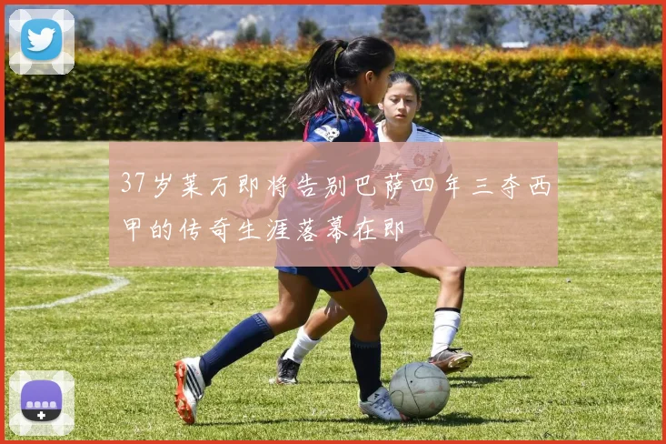 37岁莱万即将告别巴萨四年三夺西甲的传奇生涯落幕在即