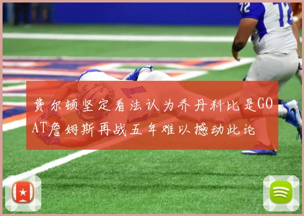 费尔顿坚定看法认为乔丹科比是GOAT詹姆斯再战五年难以撼动此论