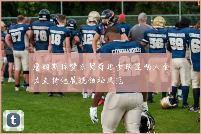 詹姆斯称赞东契奇进步明显湖人全力支持他展现领袖风范