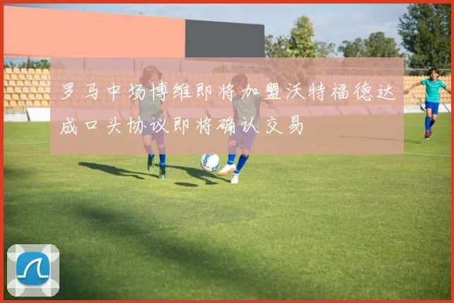 罗马中场博维即将加盟沃特福德达成口头协议即将确认交易